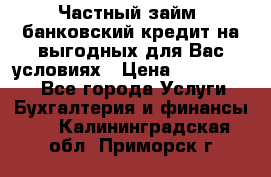 Частный займ, банковский кредит на выгодных для Вас условиях › Цена ­ 3 000 000 - Все города Услуги » Бухгалтерия и финансы   . Калининградская обл.,Приморск г.
